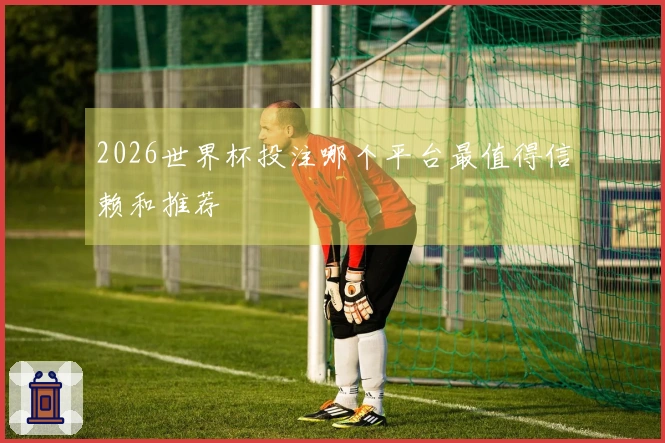 2026世界杯投注哪个平台最值得信赖和推荐