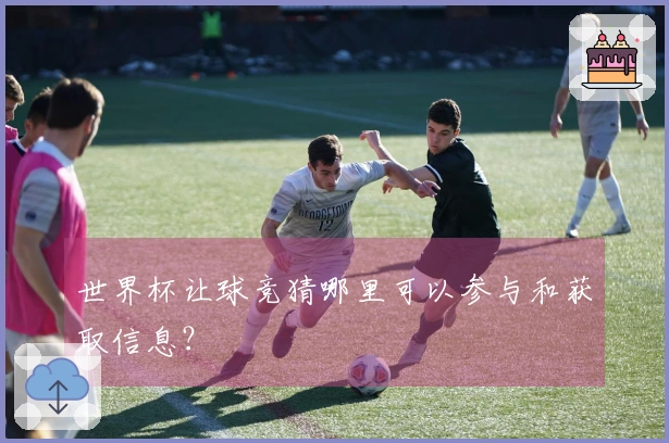 世界杯让球竞猜哪里可以参与和获取信息？