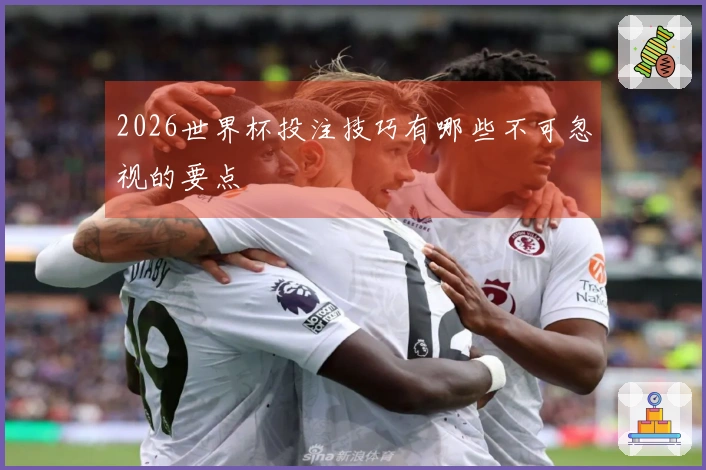 2026世界杯投注技巧有哪些不可忽视的要点