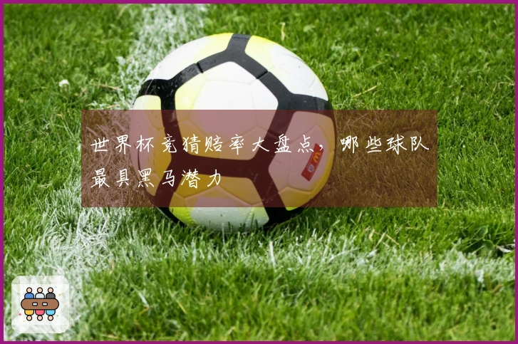世界杯竞猜赔率大盘点，哪些球队最具黑马潜力