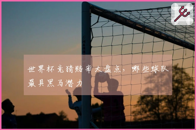 世界杯竞猜赔率大盘点，哪些球队最具黑马潜力