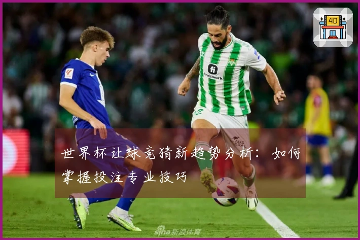 世界杯让球竞猜新趋势分析：如何掌握投注专业技巧