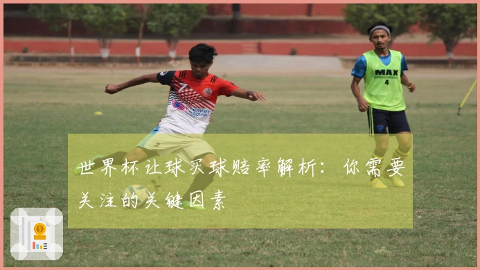 世界杯让球买球赔率解析：你需要关注的关键因素