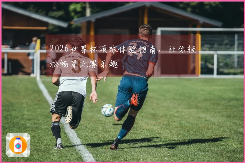 2026世界杯滚球体验指南，让你轻松畅享比赛乐趣