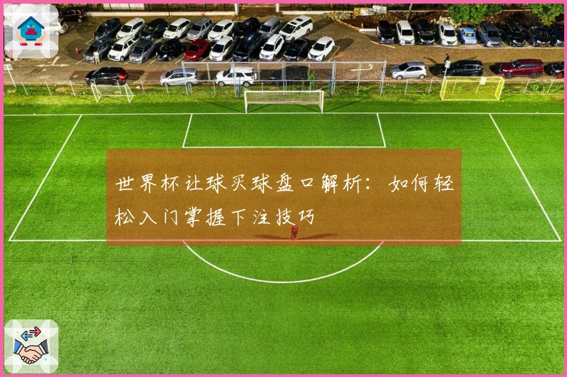 世界杯让球买球盘口解析：如何轻松入门掌握下注技巧