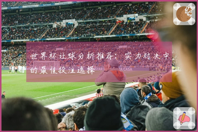 世界杯让球分析推荐：实力对决中的最佳投注选择