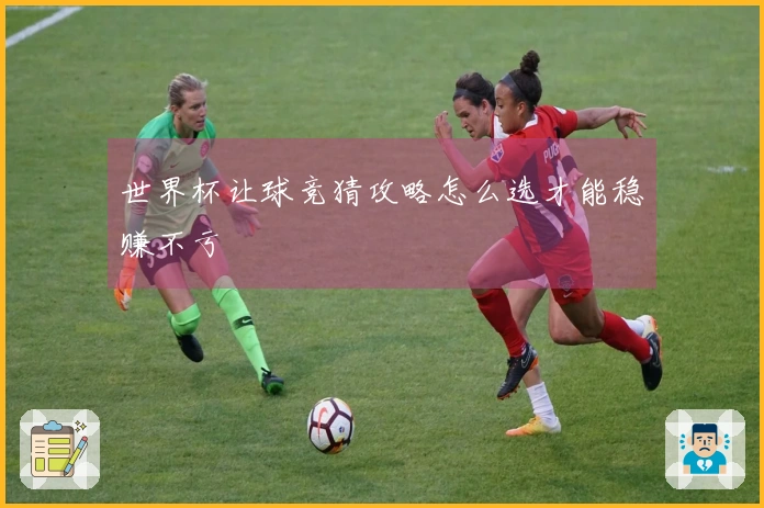 世界杯让球竞猜攻略怎么选才能稳赚不亏