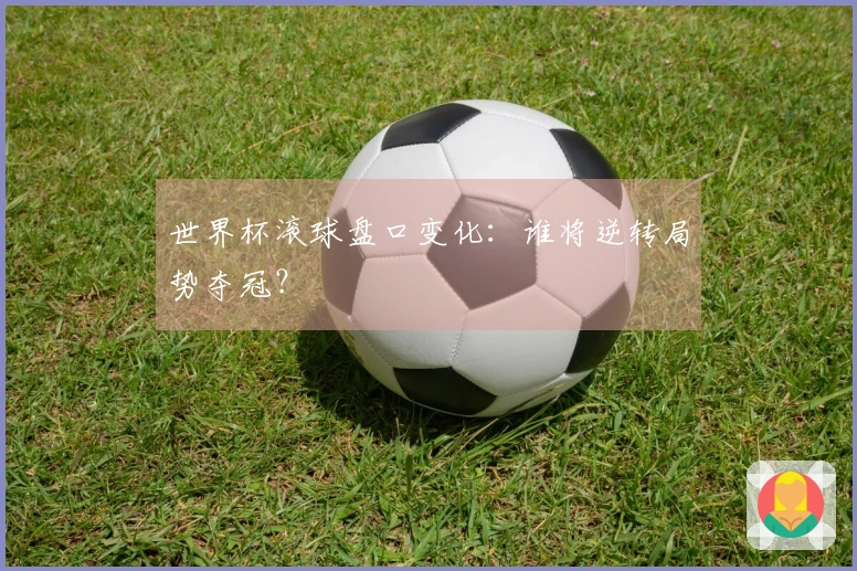 世界杯滚球盘口变化：谁将逆转局势夺冠？