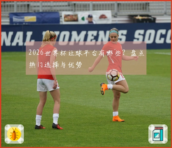 2026世界杯让球平台有哪些？盘点热门选择与优势