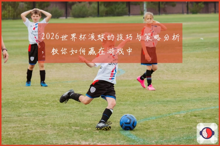 2026世界杯滚球的技巧与策略分析，教你如何赢在游戏中