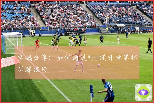 实战分享：如何通过App提升世界杯买球技巧