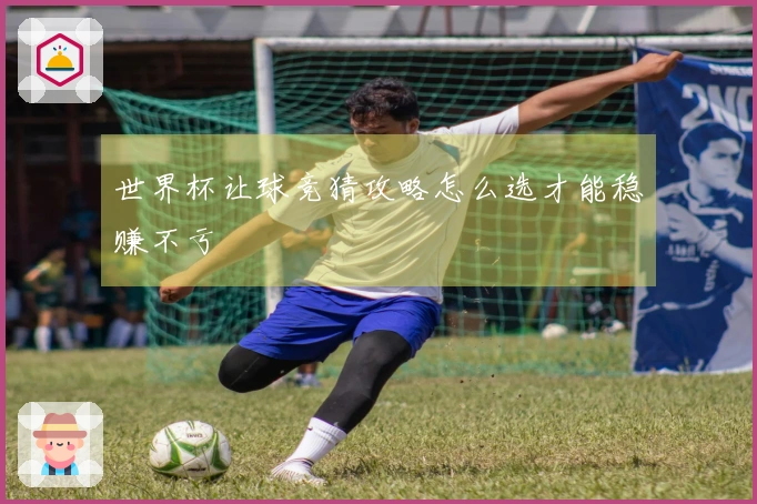 世界杯让球竞猜攻略怎么选才能稳赚不亏