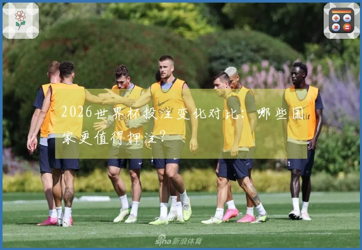 2026世界杯投注变化对比：哪些国家更值得押注？