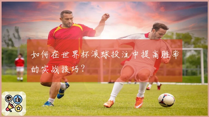 如何在世界杯滚球投注中提高胜率的实战技巧？