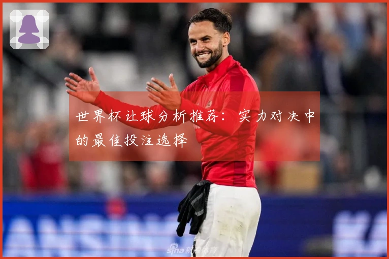 世界杯让球分析推荐：实力对决中的最佳投注选择