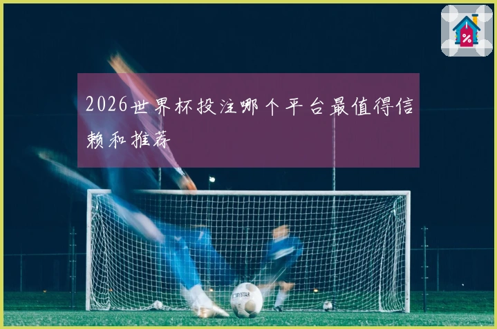 2026世界杯投注哪个平台最值得信赖和推荐