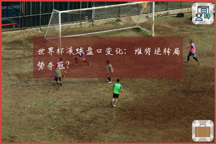 世界杯滚球盘口变化：谁将逆转局势夺冠？