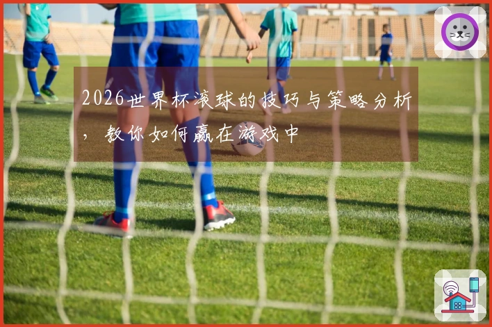 2026世界杯滚球的技巧与策略分析，教你如何赢在游戏中