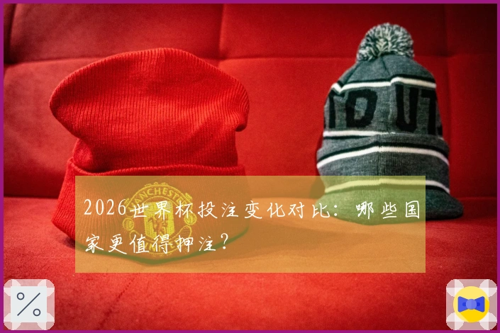 2026世界杯投注变化对比：哪些国家更值得押注？